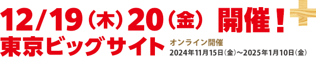 12/19（木）20（金）開催！東京ビッグサイト 2024年11月15日（金）〜2025年1月10日（金）