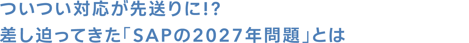 ついつい対応が先送りに!?差し迫ってきたSAPの2027年問題」とは