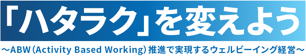 「ハタラクを変えよう」~ABW(Activity Based Working)推進で実現するウェルビーイング経営~