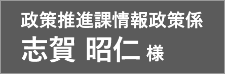 政策推進課情報政策係 志賀 昭仁 様