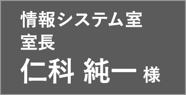 情報システム室 室長 仁科 純一 様