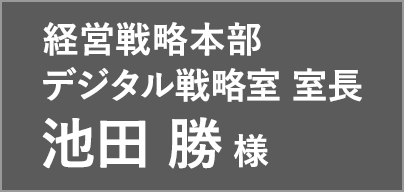 経営戦略本部 デジタル戦略室 室長 池田 勝 様