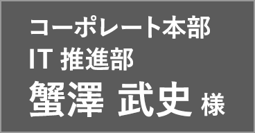 コーポレート本部 IT推進部 蟹澤 武史 様