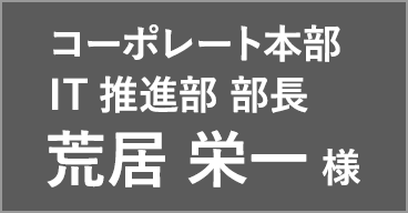 コーポレート本部 IT推進部 部長 荒居 栄一 様