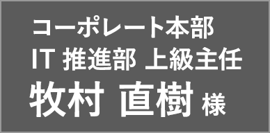 コーポレート本部 IT推進部 上級主任 牧村 直樹 様