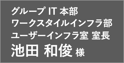 グループIT本部 ワークスタイルインフラ部 ユーザーインフラ室 室長 池田 和俊 様