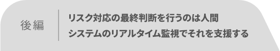 後編:リスク対応の最終判断を行うのは人間 システムのリアルタイム監視でそれを支援する