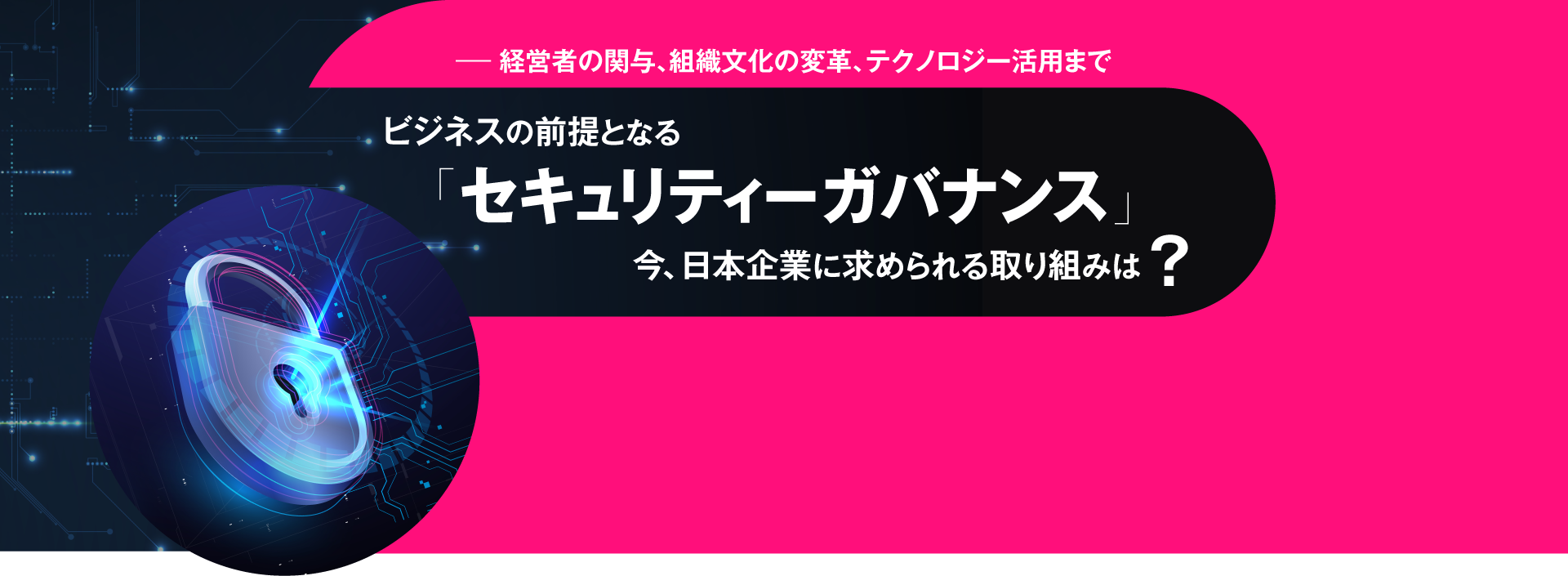 ――経営者の関与、組織文化の変革、テクノロジー活用まで ビジネスの前提となる「セキュリティーガバナンス」 今、日本企業に求められる取り組みは?