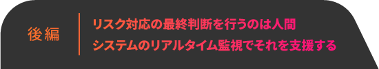 後編:リスク対応の最終判断を行うのは人間 システムのリアルタイム監視でそれを支援する