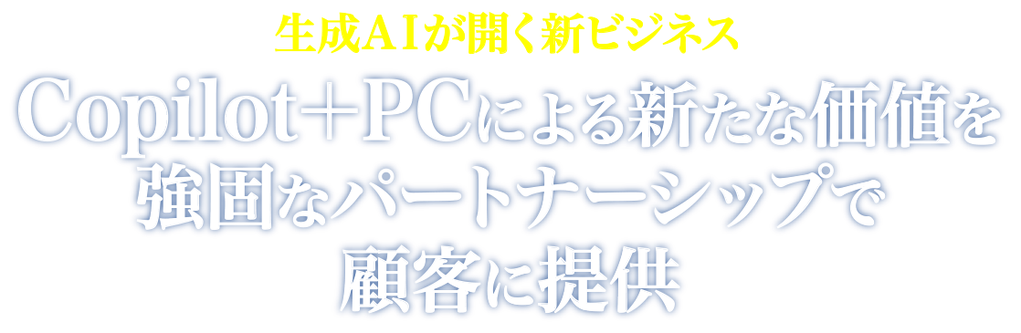 生成AIが開く新ビジネス Copilot＋PCによる新たな価値を 強固なパートナーシップで顧客に提供