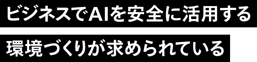 ビジネスでAIを安全に活用する環境づくりが求められている