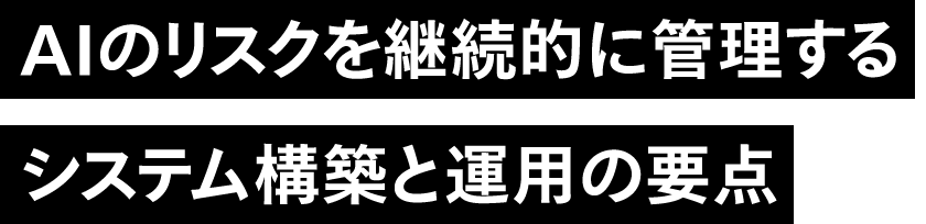AIのリスクを継続的に管理するシステム構築と運用の要点