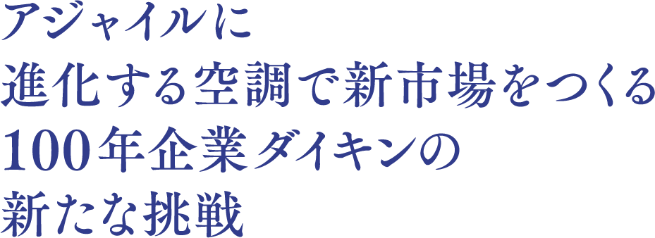 アジャイルに進化する空調で新市場をつくる 100年企業ダイキンの新たな挑戦