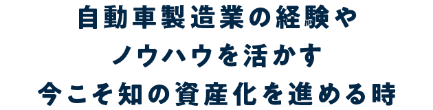 自動車製造業の経験やノウハウを活かす今こそ知の資産化を進める時