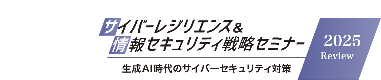 サイバーレジリエンス&情報セキュリティ戦略セミナー2025 Review 生成AI時代のサイバーセキュリティ対策