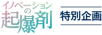 イノベーションの起爆剤 特別企画