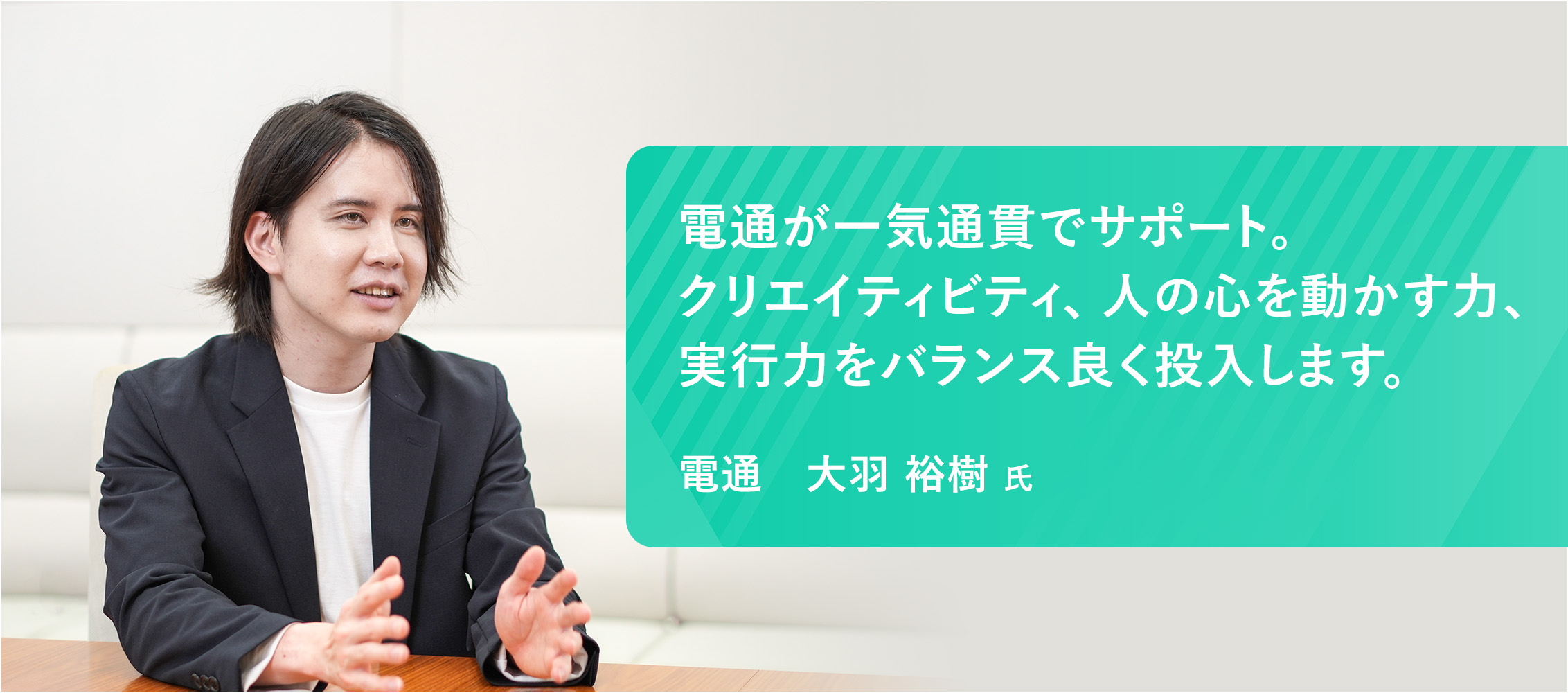 電通が一気通貫でサポート。クリエイティビティ、人の心を動かす力、実行力をバランス良く投入します。電通　大羽 裕樹 氏