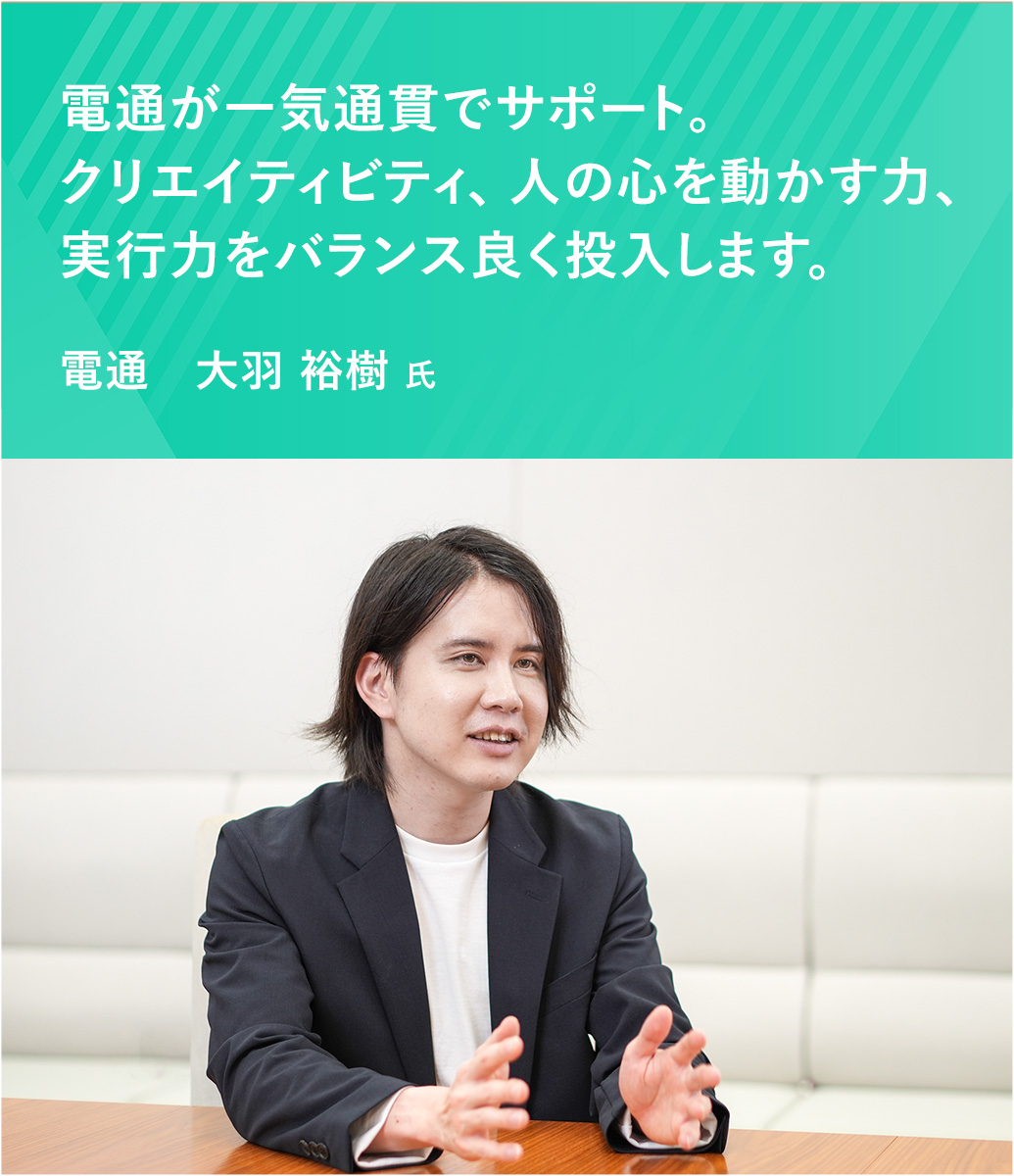 電通が一気通貫でサポート。クリエイティビティ、人の心を動かす力、実行力をバランス良く投入します。電通　大羽 裕樹 氏