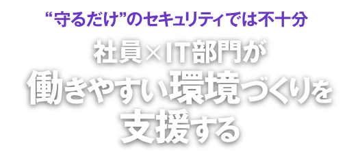 “守るだけ”のセキュリティでは不十分 社員×IT部門が働きやすい環境づくりを支援する
