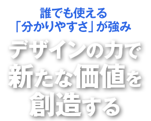 誰でも使える「分かりやすさ」が強み デザインの力で新たな価値を創造する