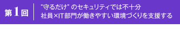 第1回 “守るだけ”のセキュリティでは不十分 社員×IT部門が働きやすい環境づくりを支援する
