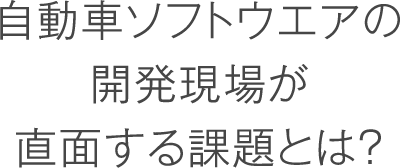 自動車ソフトウエアの開発現場が直面する課題とは?