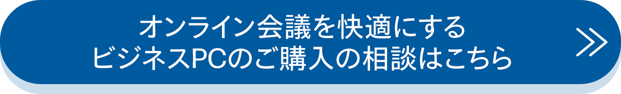 オンライン会議を快適にする ビジネスPCのご購入の相談はこちら
