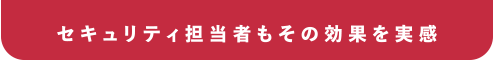 セキュリティ担当者もその効果を実感