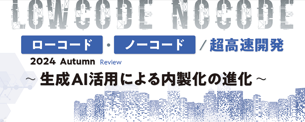 ローコード・ノーコード/超高速開発 2024 Autumn Review ~生成AI活用による内製化の進化~