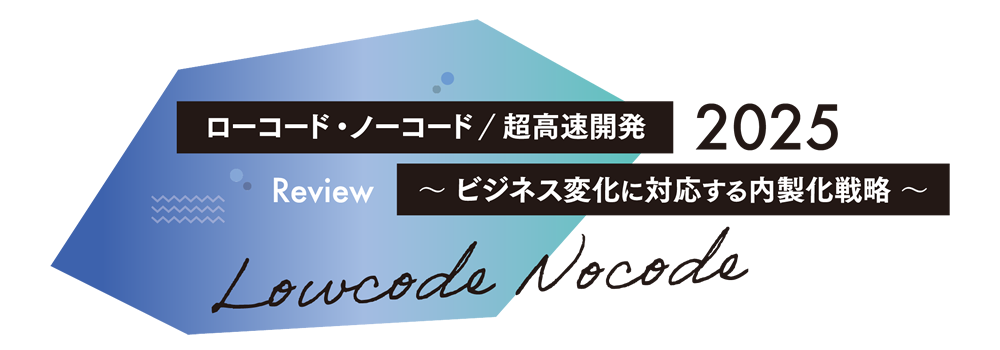 ローコード・ノーコード/超高速開発 2025 Review ～ビジネス変化に対応する内製化戦略～