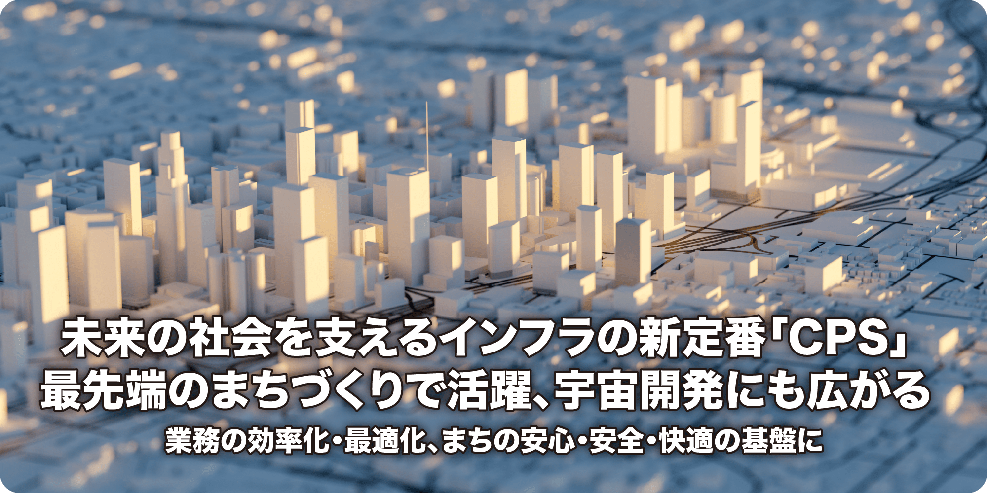 未来の社会を支えるインフラの新定番「CPS」最先端のまちづくりで活躍、宇宙開発にも広がる 業務の効率化・最適化、まちの安心・安全・快適の基盤に
