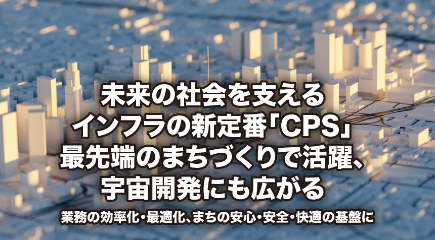 未来の社会を支えるインフラの新定番「CPS」最先端のまちづくりで活躍、宇宙開発にも広がる 業務の効率化・最適化、まちの安心・安全・快適の基盤に
