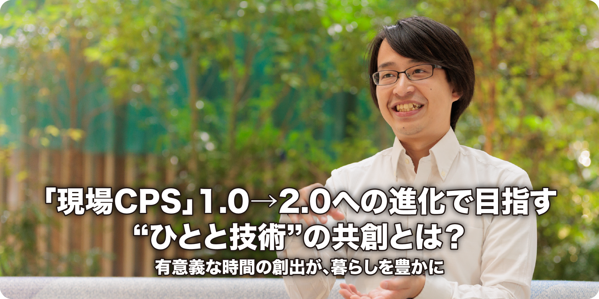 「現場CPS」1.0→2.0への進化で目指す“ひとと技術”の共創とは？ 有意義な時間の創出が、暮らしを豊かに
