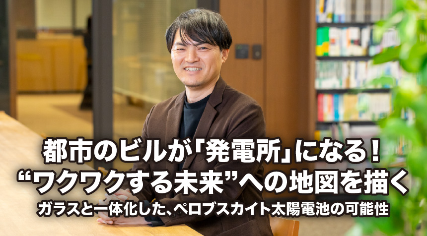 都市のビルが「発電所」になる！“ワクワクする未来”への地図を描く ガラスと一体化した、ペロブスカイト太陽電池の可能性