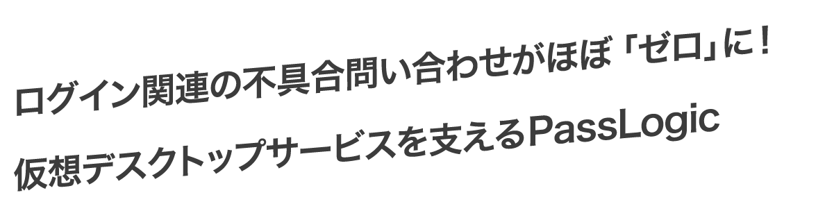 ログイン関連の不具合問い合わせがほぼ「ゼロ」に！仮想デスクトップサービスを支えるPassLogic