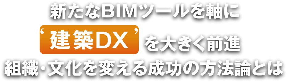 新たなBIMツールを軸に“建築DX”を大きく前進 組織・文化を変える成功の方法論とは