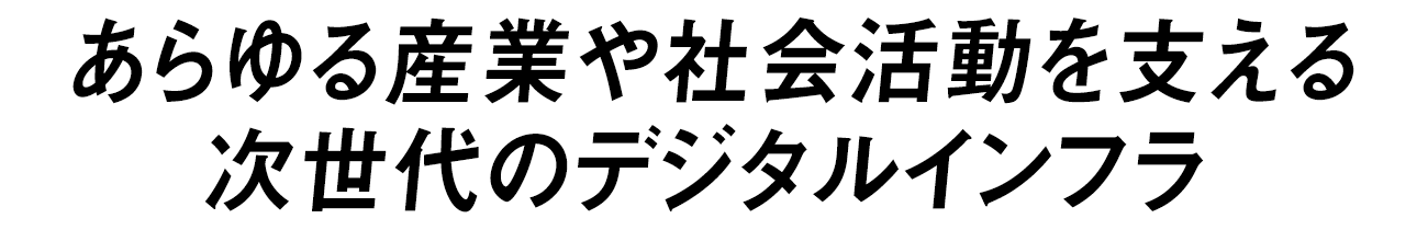 あらゆる産業や社会活動を支える次世代のデジタルインフラ