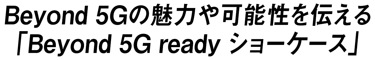 Beyond 5Gの魅力や可能性を伝える「Beyond 5G ready ショーケース」