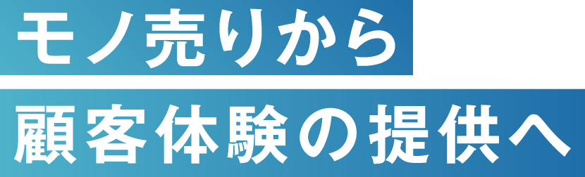 モノ売りから顧客体験の提供へ