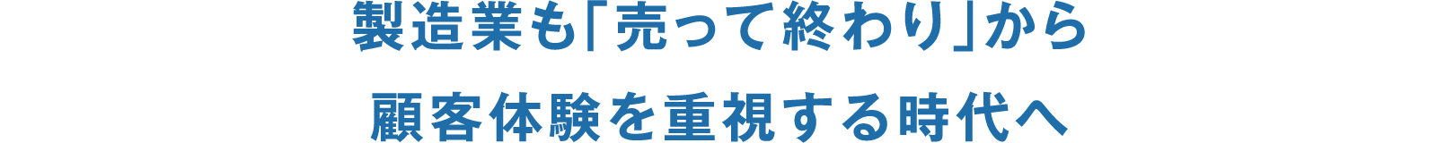 製造業も「売って終わり」から顧客体験を重視する時代へ