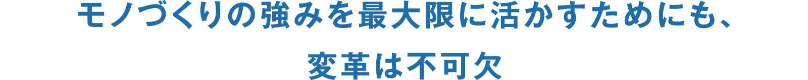 モノづくりの強みを最大限に活かすためにも、変革は不可欠
