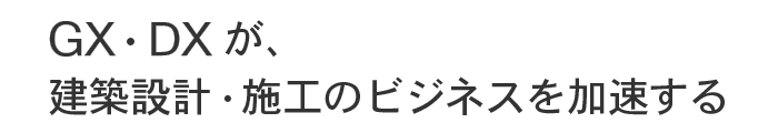 GX・DXが、建築設計・施工のビジネスを加速する