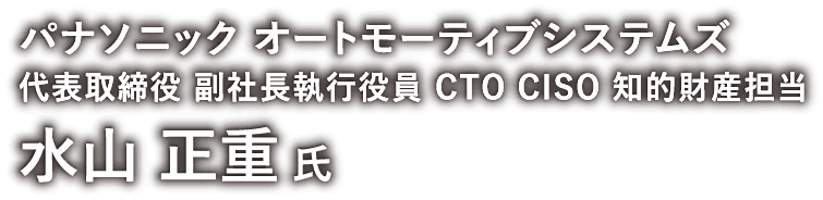 パナソニック オートモーティブシステムズ株式会社　代表取締役 副社長執行役員 CTO CISO 知的財産担当　水山正重 氏
