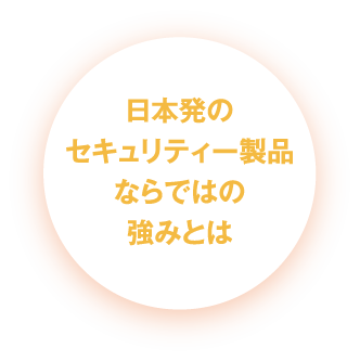 日本発のセキュリティー製品ならではの強みとは