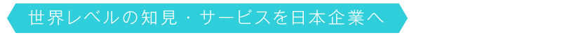 世界レベルの知見・サービスを日本企業へ