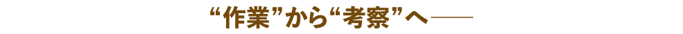 “作業”から“考察”へ― “作業”から“考察”へ―