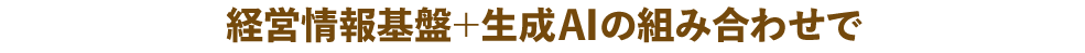 経営情報基盤+生成AIの組み合わせで 経営情報基盤+生成AIの組み合わせで