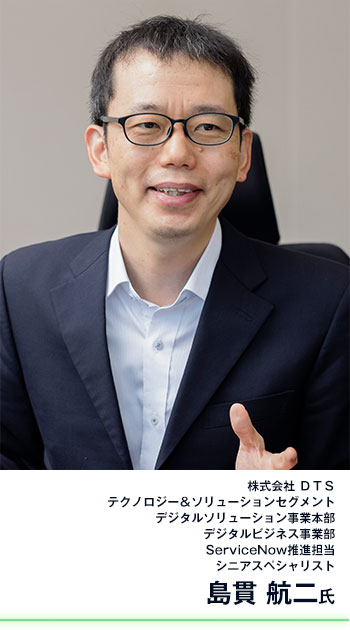 株式会社 ＤＴＳ テクノロジー＆ソリューションセグメント デジタルソリューション事業本部 デジタルビジネス事業部 ServiceNow推進担当 シニアスペシャリスト 島貫 航二氏