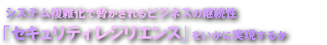 システム複雑化で脅かされるビジネスの継続性 「セキュリティレジリエンス」をいかに実現するか システム複雑化で脅かされるビジネスの継続性 「セキュリティレジリエンス」をいかに実現するか
