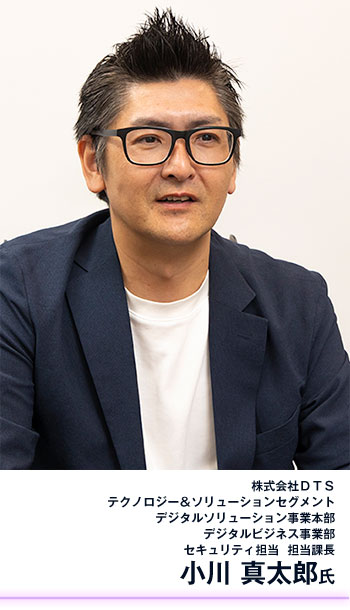 株式会社DTS テクノロジー&ソリューションセグメント デジタルソリューション事業本部 デジタルビジネス事業部 セキュリティ担当 担当課長 小川 真太郎氏
